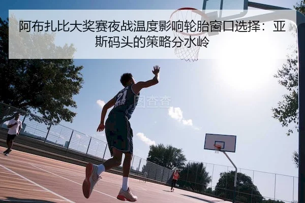 阿布扎比大奖赛夜战温度影响轮胎窗口选择：亚斯码头的策略分水岭（Stake）